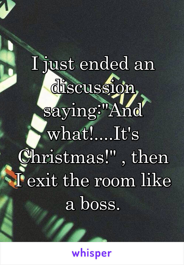 I just ended an discussion saying:"And what!....It's Christmas!" , then I exit the room like a boss.