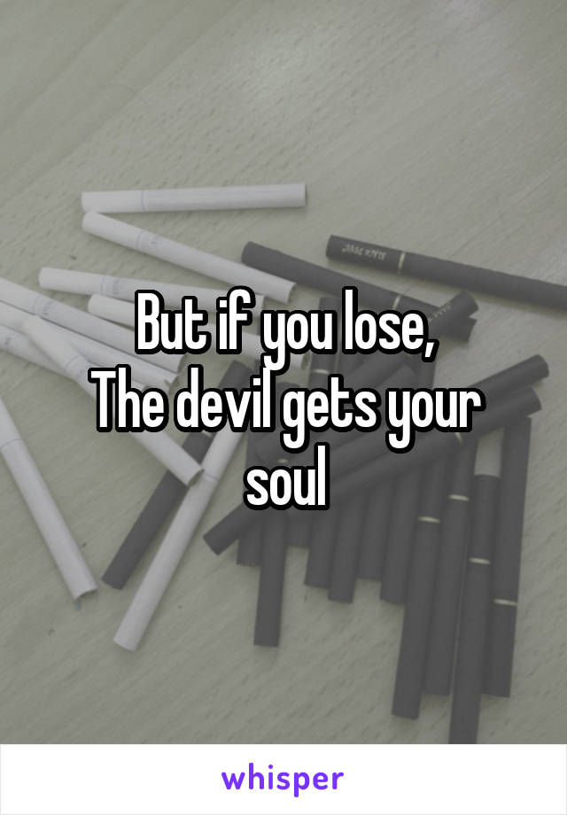But if you lose,
The devil gets your soul