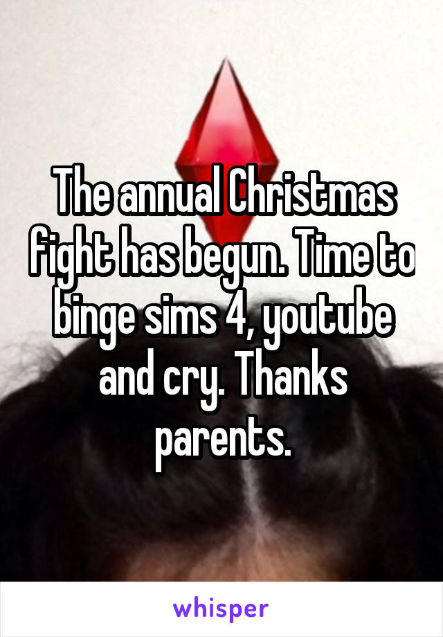 The annual Christmas fight has begun. Time to binge sims 4, youtube and cry. Thanks parents.