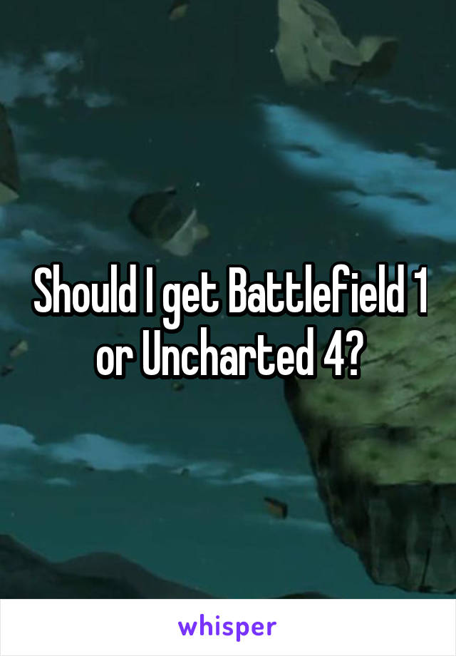 Should I get Battlefield 1 or Uncharted 4?