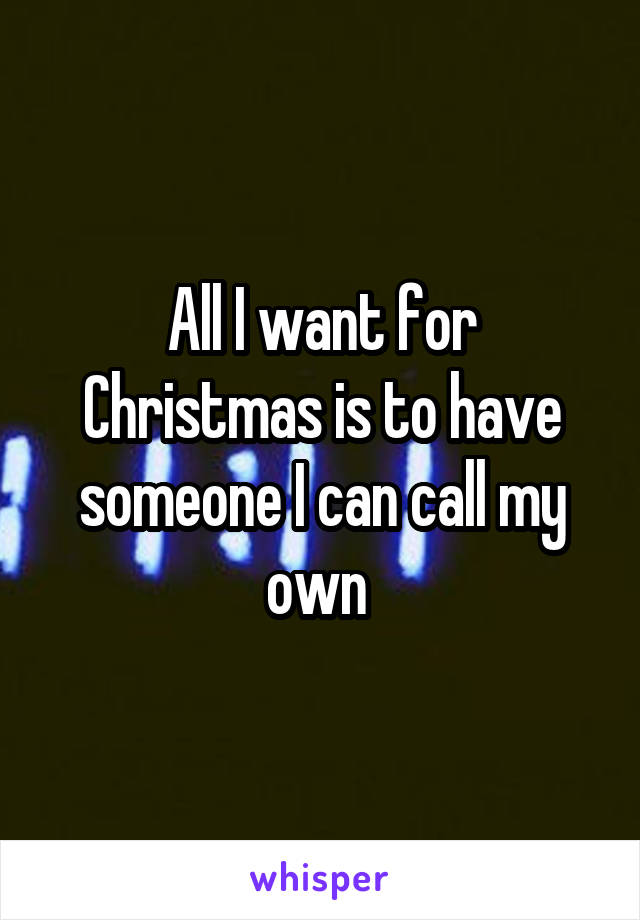 All I want for Christmas is to have someone I can call my own 