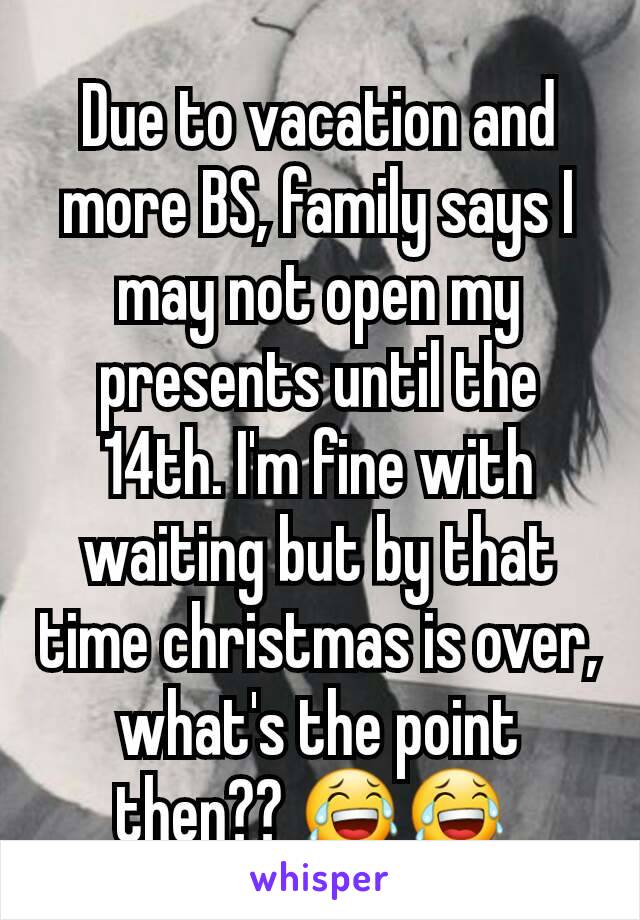 Due to vacation and more BS, family says I may not open my presents until the 14th. I'm fine with waiting but by that time christmas is over, what's the point then?? 😂😂 