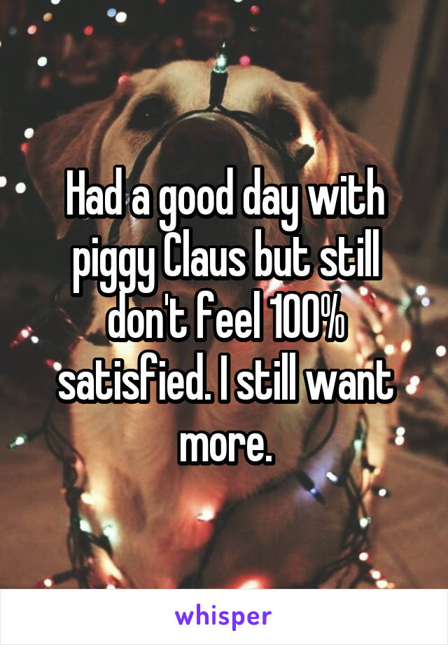Had a good day with piggy Claus but still don't feel 100% satisfied. I still want more.