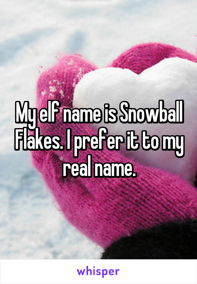 My elf name is Snowball Flakes. I prefer it to my real name.