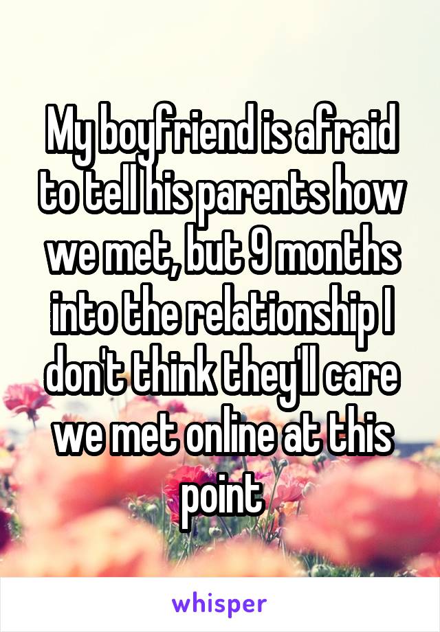 My boyfriend is afraid to tell his parents how we met, but 9 months into the relationship I don't think they'll care we met online at this point