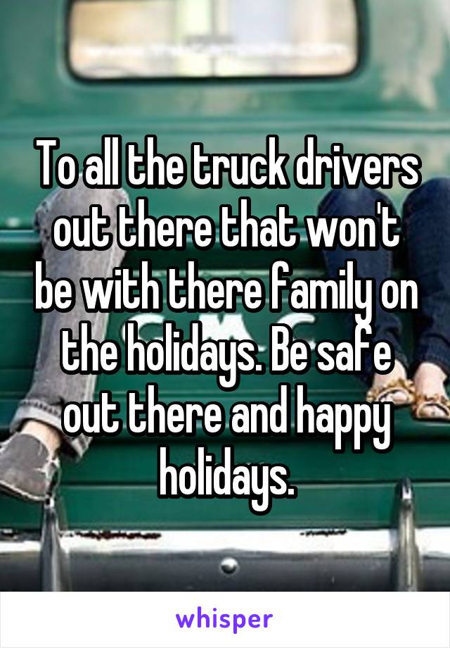 To all the truck drivers out there that won't be with there family on the holidays. Be safe out there and happy holidays.