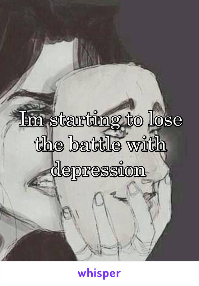 Im starting to lose the battle with depression 