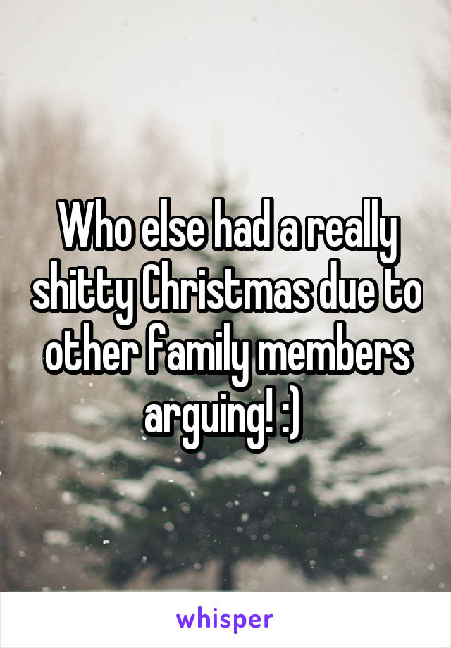 Who else had a really shitty Christmas due to other family members arguing! :) 