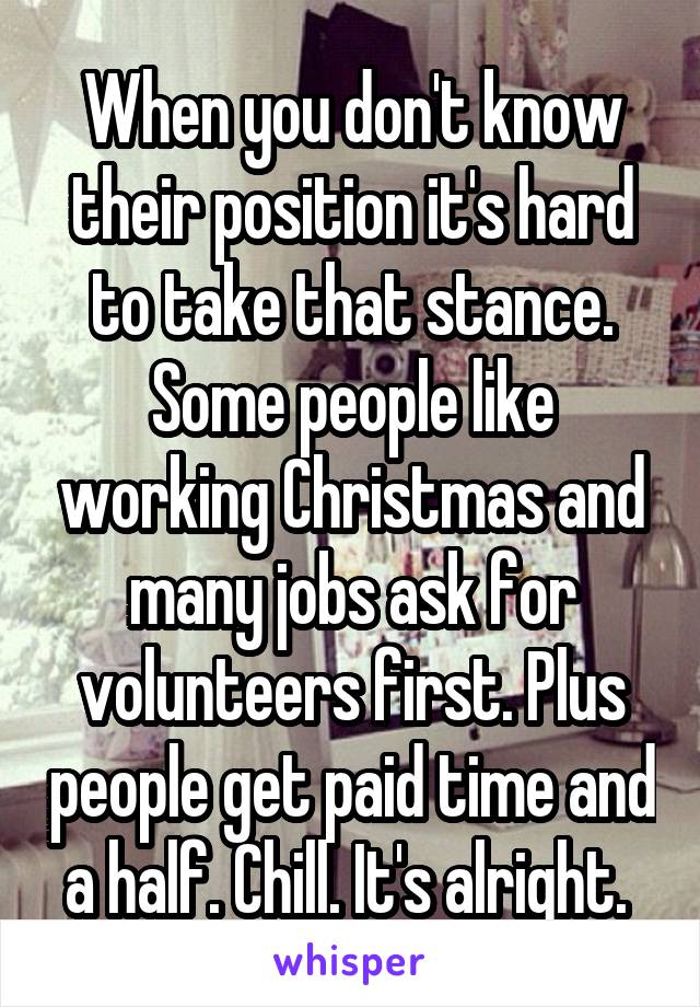 When you don't know their position it's hard to take that stance. Some people like working Christmas and many jobs ask for volunteers first. Plus people get paid time and a half. Chill. It's alright. 