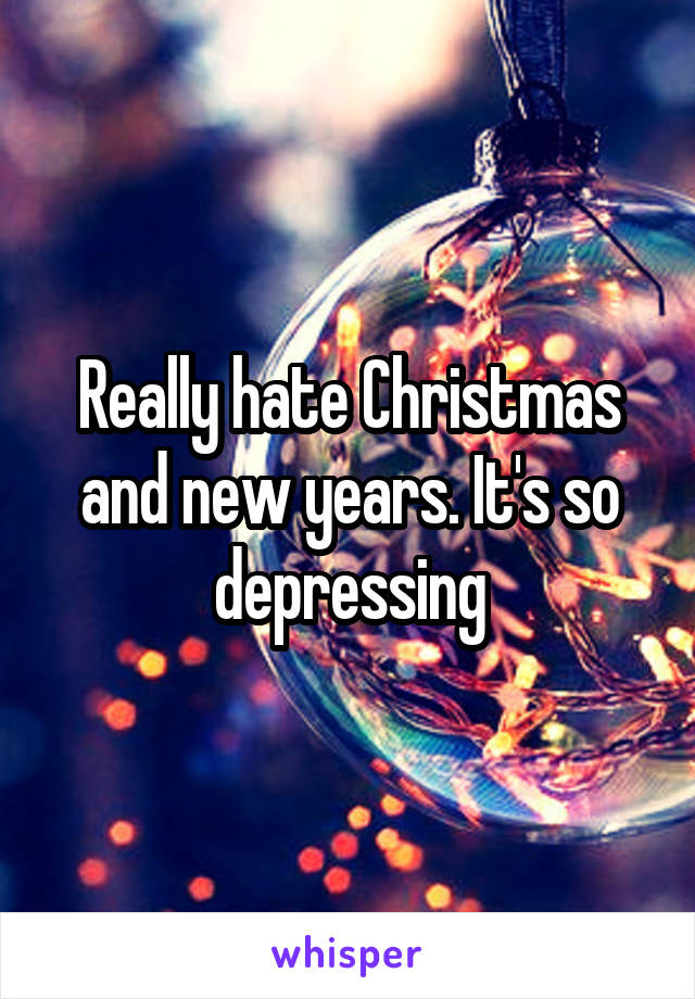 Really hate Christmas and new years. It's so depressing