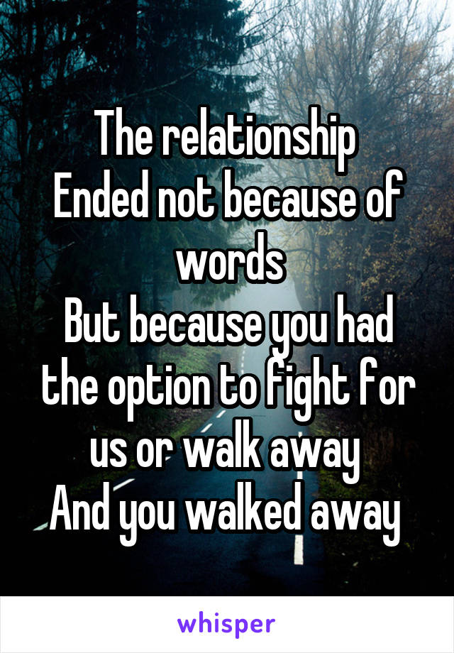 The relationship 
Ended not because of words
But because you had the option to fight for us or walk away 
And you walked away 