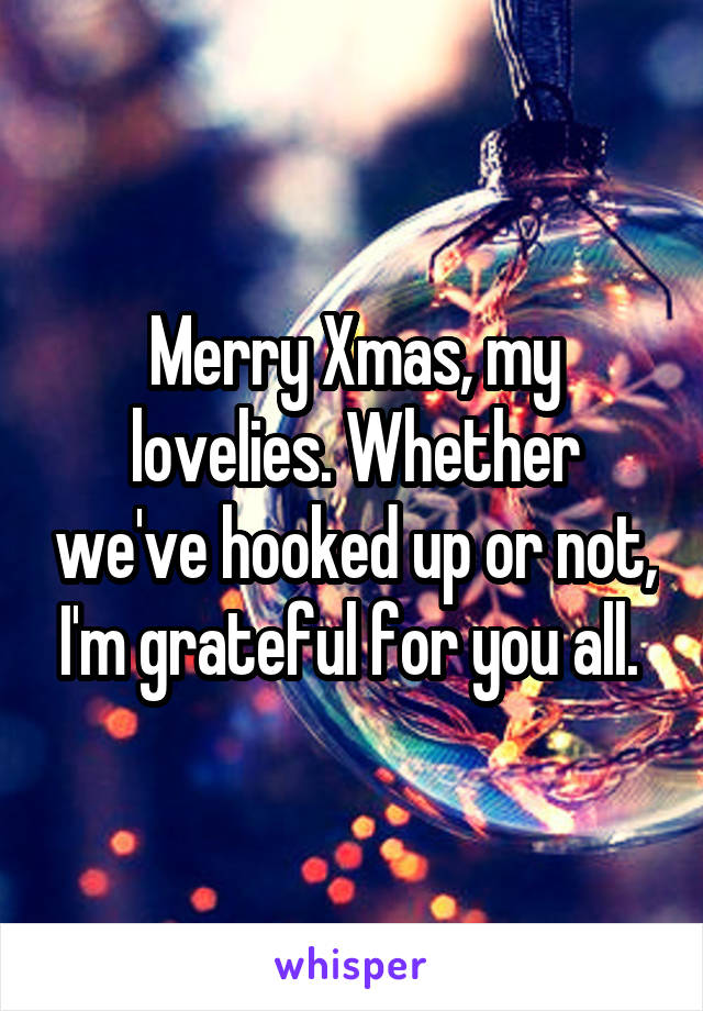 Merry Xmas, my lovelies. Whether we've hooked up or not, I'm grateful for you all. 