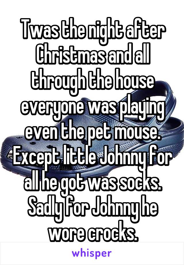 Twas the night after Christmas and all through the house everyone was playing even the pet mouse. Except little Johnny for all he got was socks. Sadly for Johnny he wore crocks.