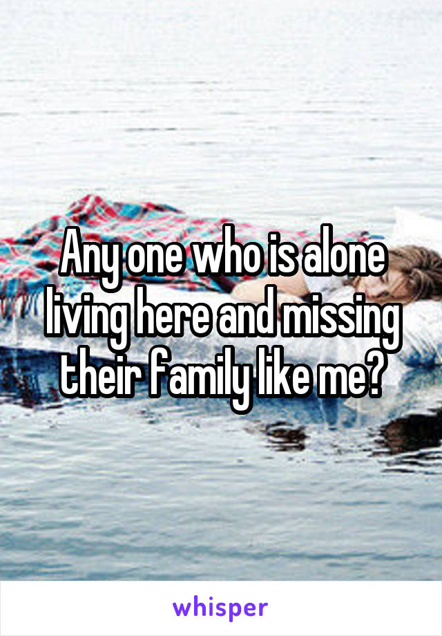 Any one who is alone living here and missing their family like me?