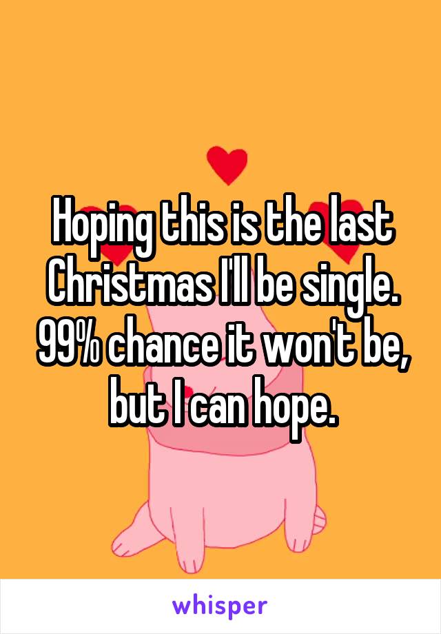 Hoping this is the last Christmas I'll be single. 99% chance it won't be, but I can hope.
