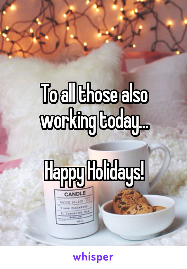 To all those also working today...

Happy Holidays!