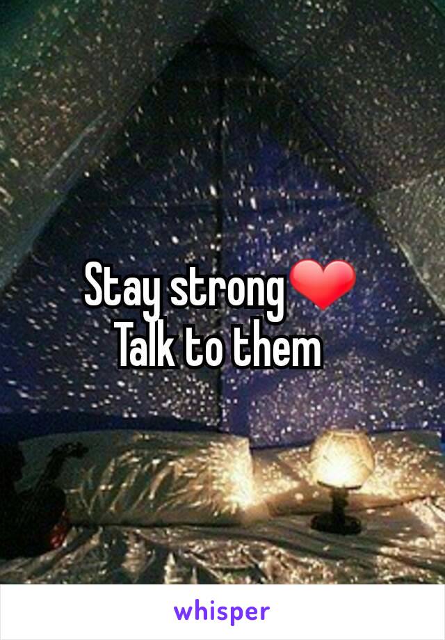 Stay strong❤
Talk to them 
