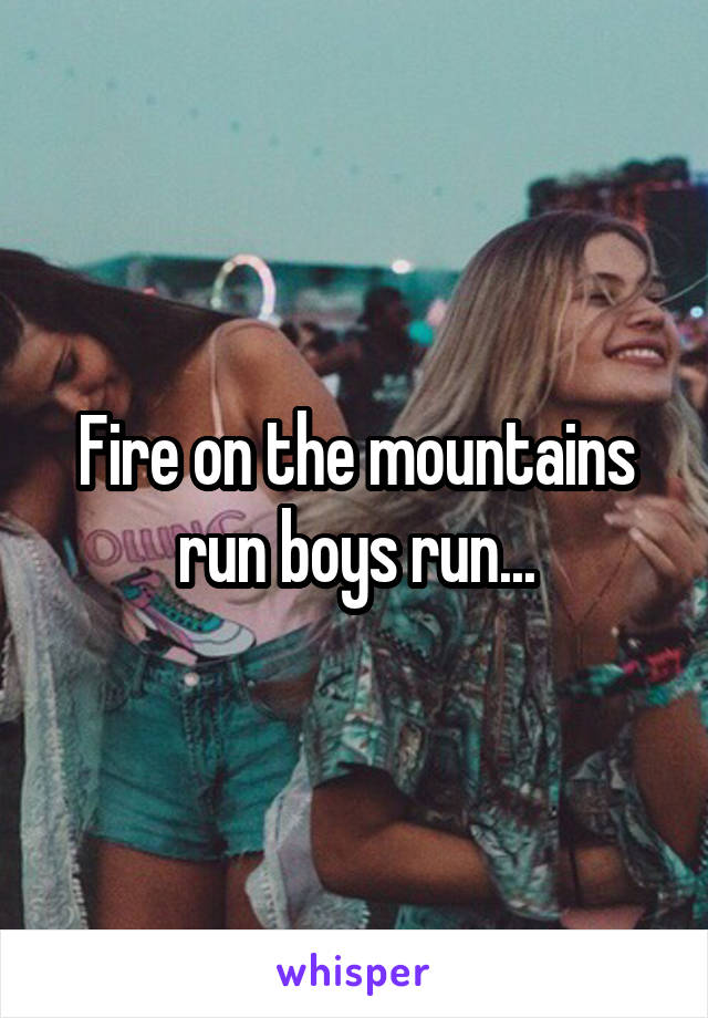 Fire on the mountains run boys run...