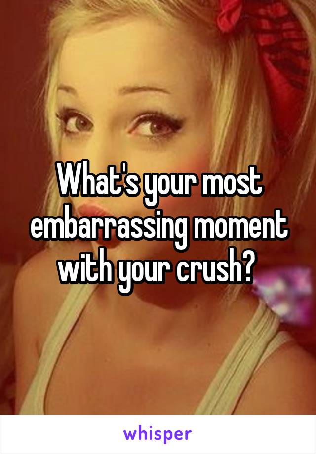 What's your most embarrassing moment with your crush? 
