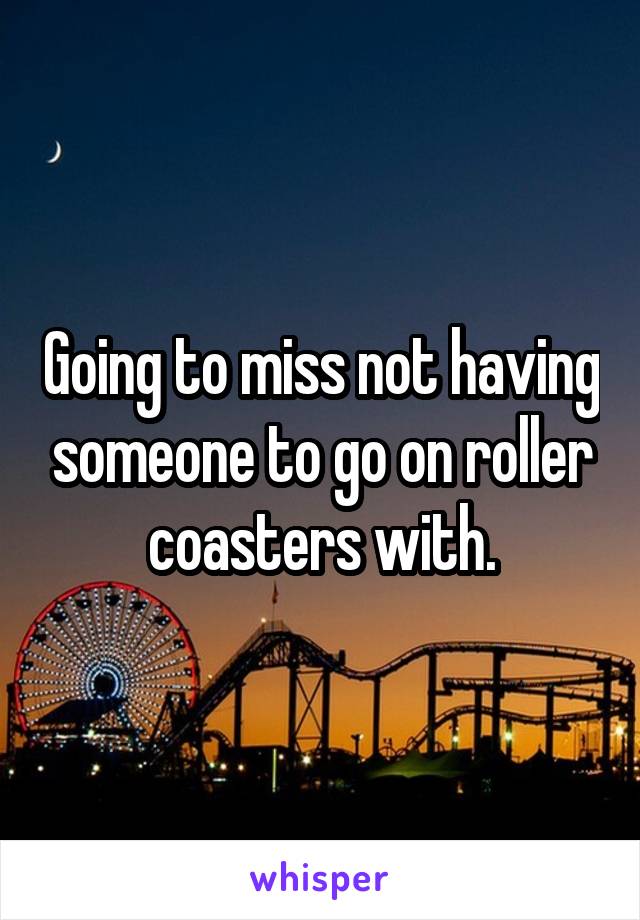 Going to miss not having someone to go on roller coasters with.