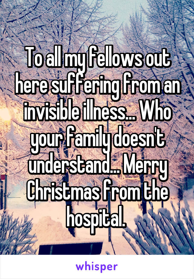 To all my fellows out here suffering from an invisible illness... Who your family doesn't understand... Merry Christmas from the hospital. 