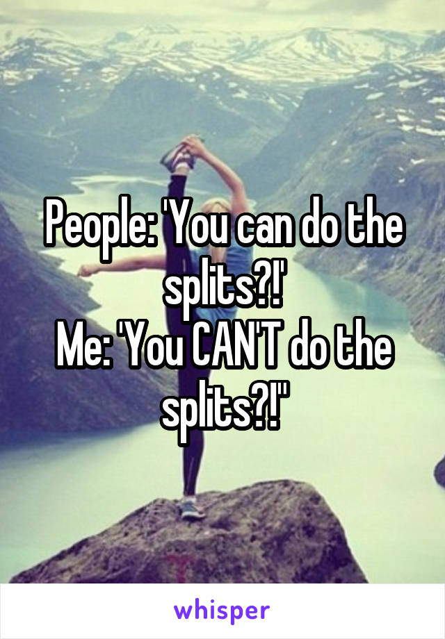 People: 'You can do the splits?!'
Me: 'You CAN'T do the splits?!"