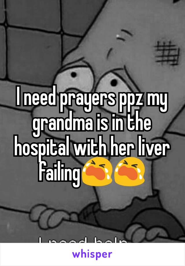 I need prayers ppz my grandma is in the hospital with her liver failing😭😭