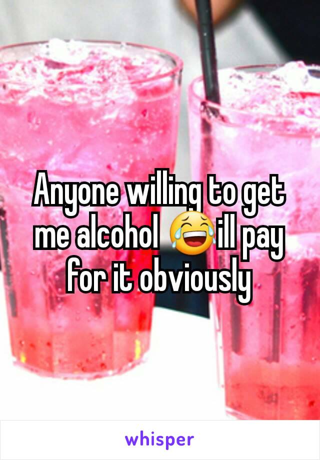 Anyone willing to get me alcohol 😂ill pay for it obviously