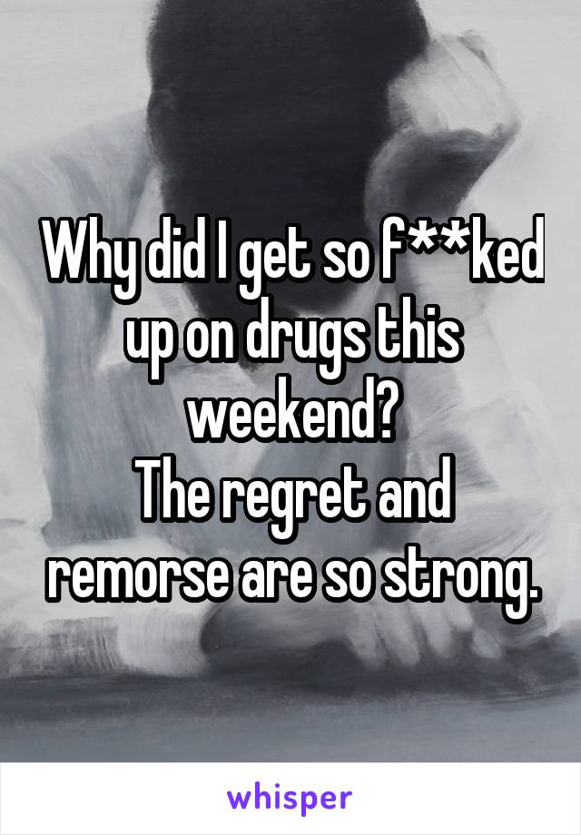 Why did I get so f**ked up on drugs this weekend?
The regret and remorse are so strong.