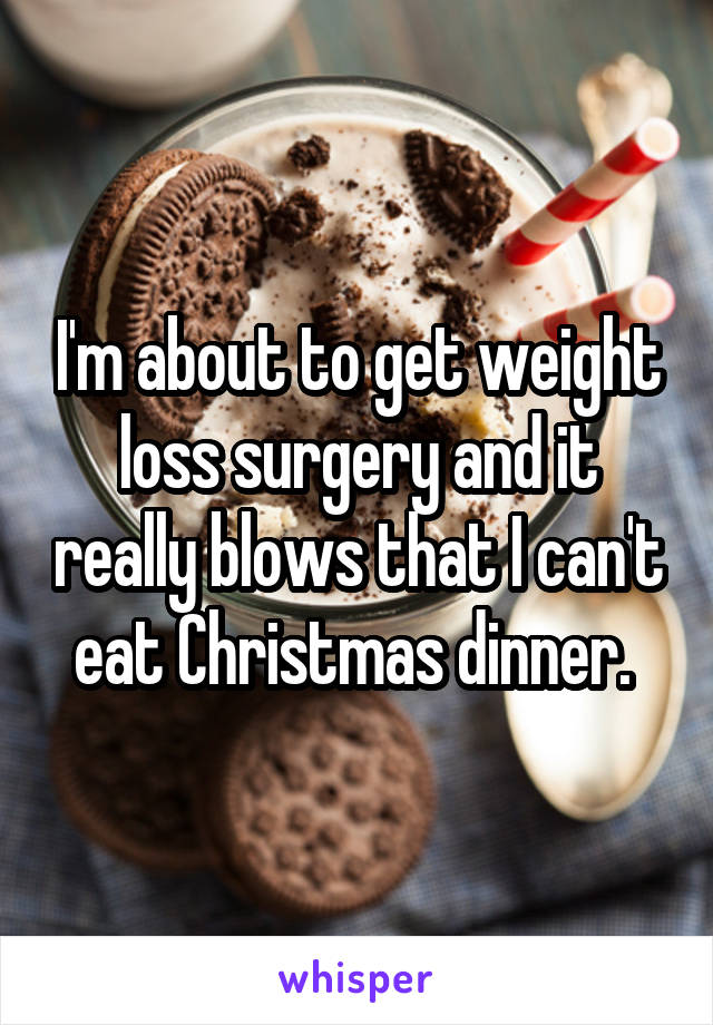 I'm about to get weight loss surgery and it really blows that I can't eat Christmas dinner. 