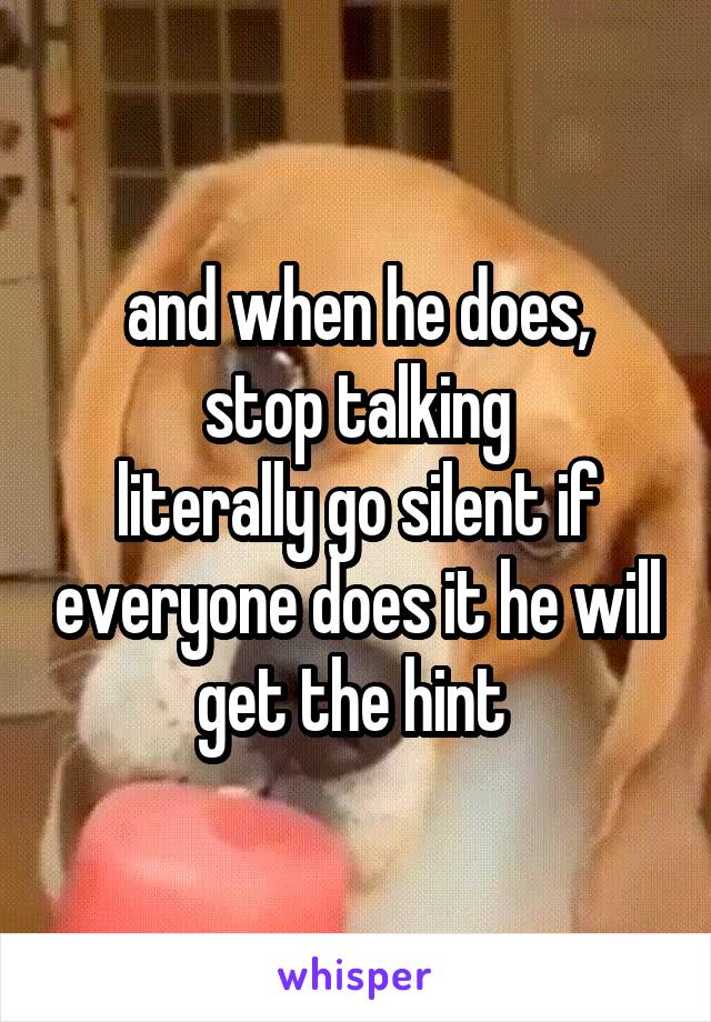 and when he does,
 stop talking 
literally go silent if everyone does it he will get the hint 