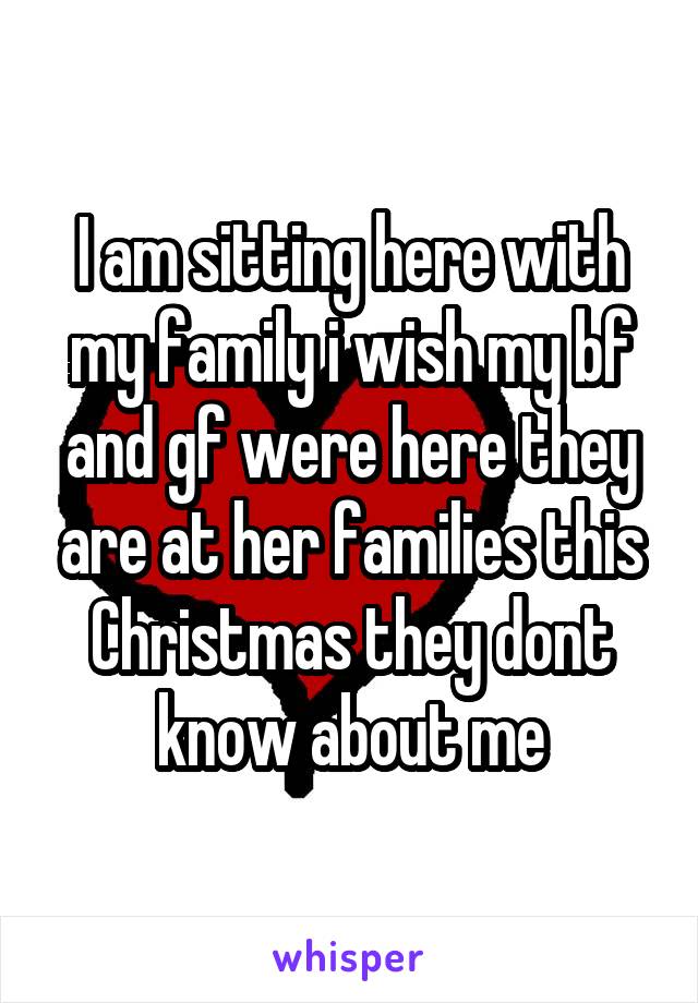 I am sitting here with my family i wish my bf and gf were here they are at her families this Christmas they dont know about me
