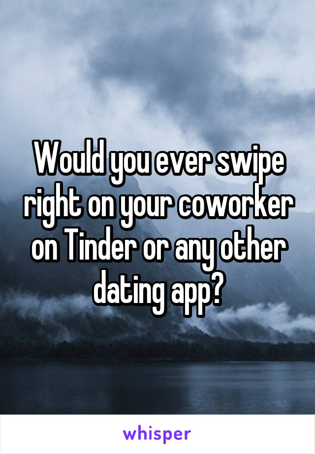 Would you ever swipe right on your coworker on Tinder or any other dating app?