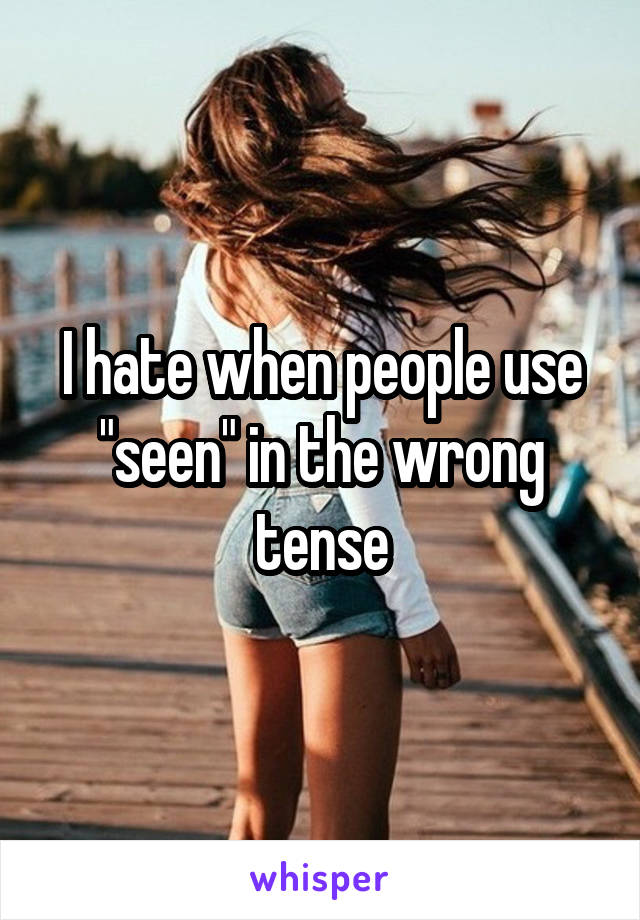 I hate when people use "seen" in the wrong tense