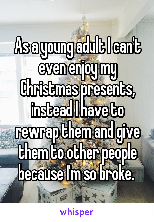 As a young adult I can't even enjoy my Christmas presents, instead I have to rewrap them and give them to other people because I'm so broke. 