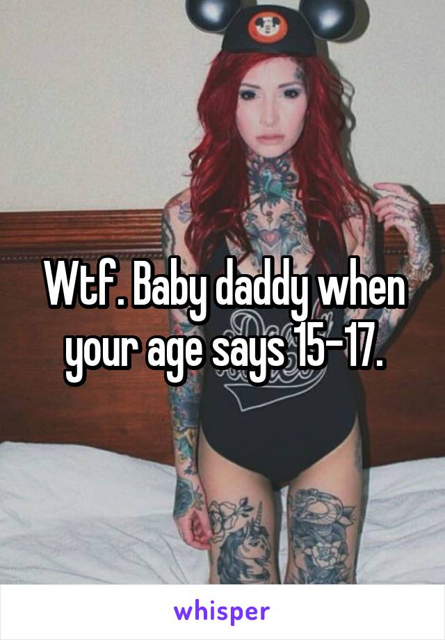 Wtf. Baby daddy when your age says 15-17.