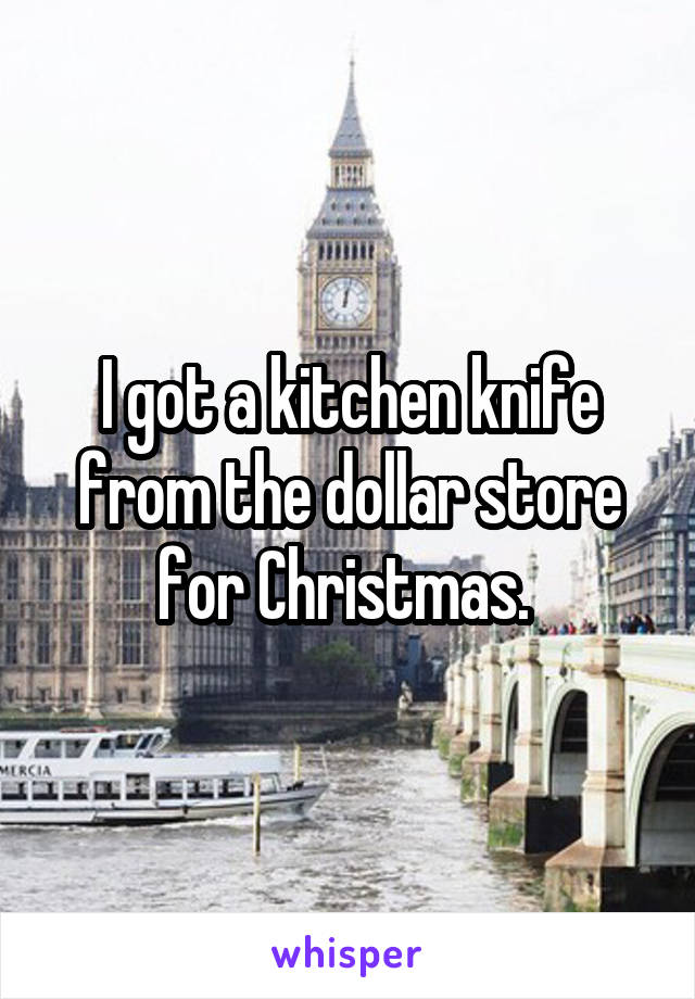 I got a kitchen knife from the dollar store for Christmas. 