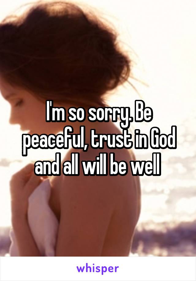 I'm so sorry. Be peaceful, trust in God and all will be well 