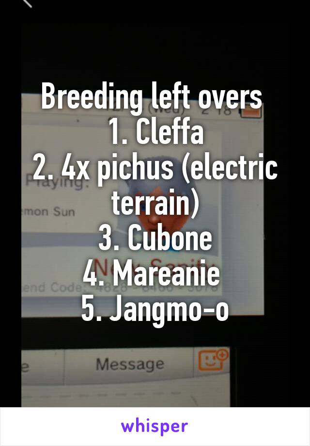 Breeding left overs 
1. Cleffa
2. 4x pichus (electric terrain)
3. Cubone
4. Mareanie 
5. Jangmo-o
