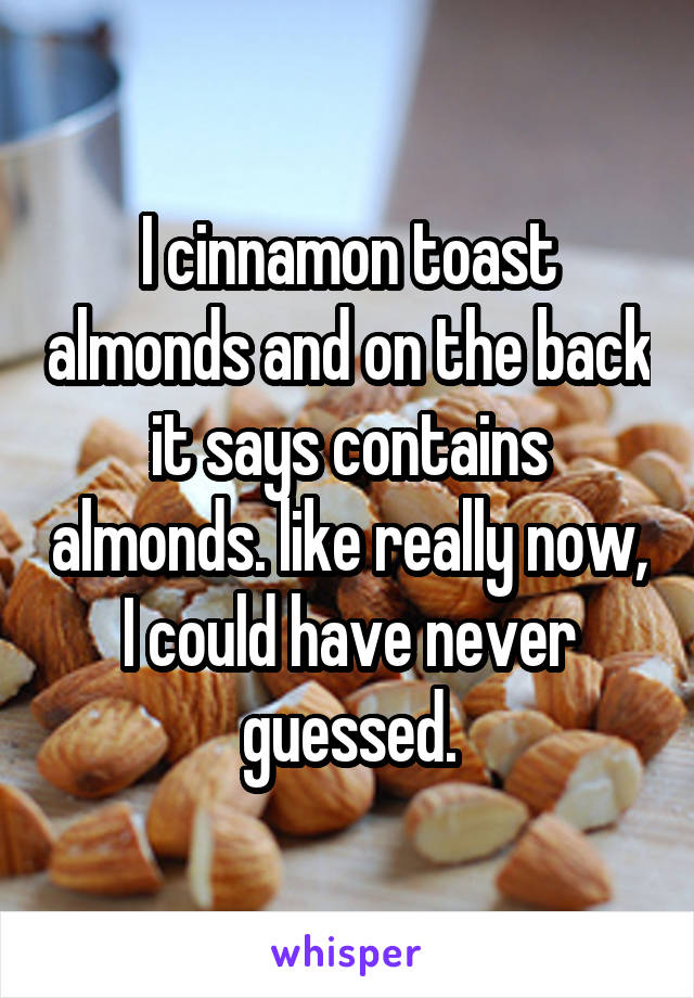 I cinnamon toast almonds and on the back it says contains almonds. like really now, I could have never guessed.