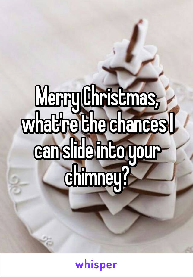 Merry Christmas, what're the chances I can slide into your chimney?