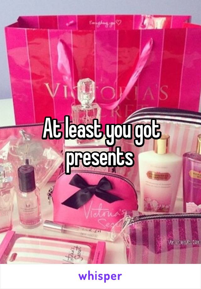 At least you got presents 