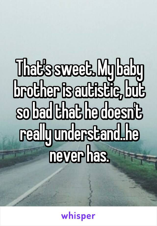 That's sweet. My baby brother is autistic, but so bad that he doesn't really understand..he never has.