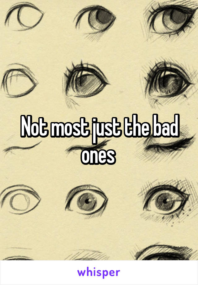 Not most just the bad ones 