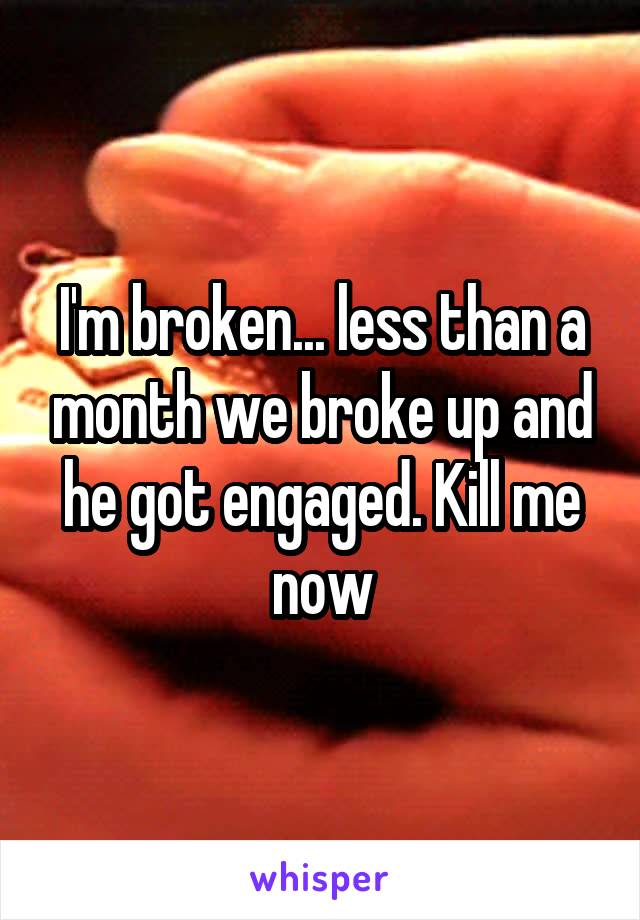 I'm broken... less than a month we broke up and he got engaged. Kill me now