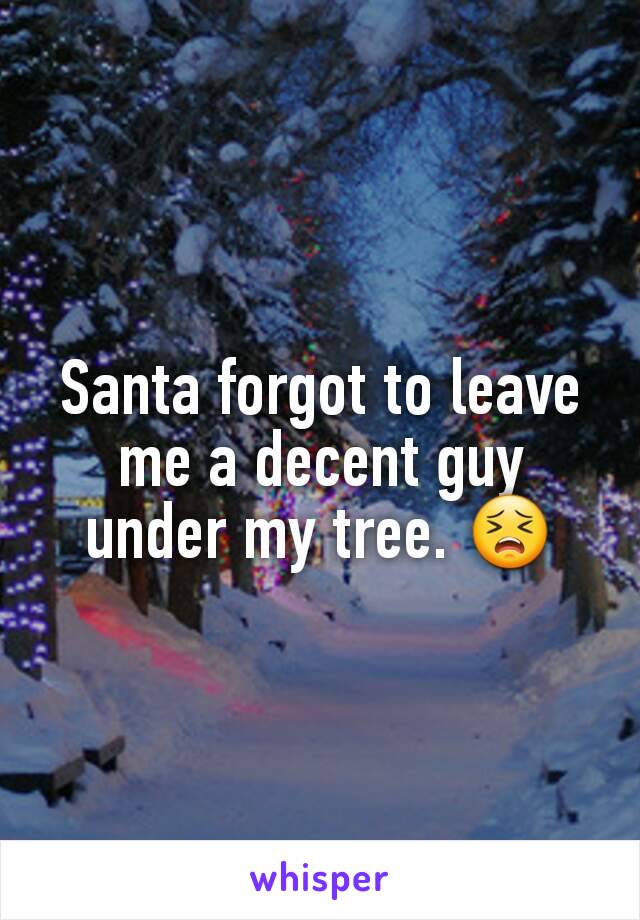 Santa forgot to leave me a decent guy under my tree. 😣