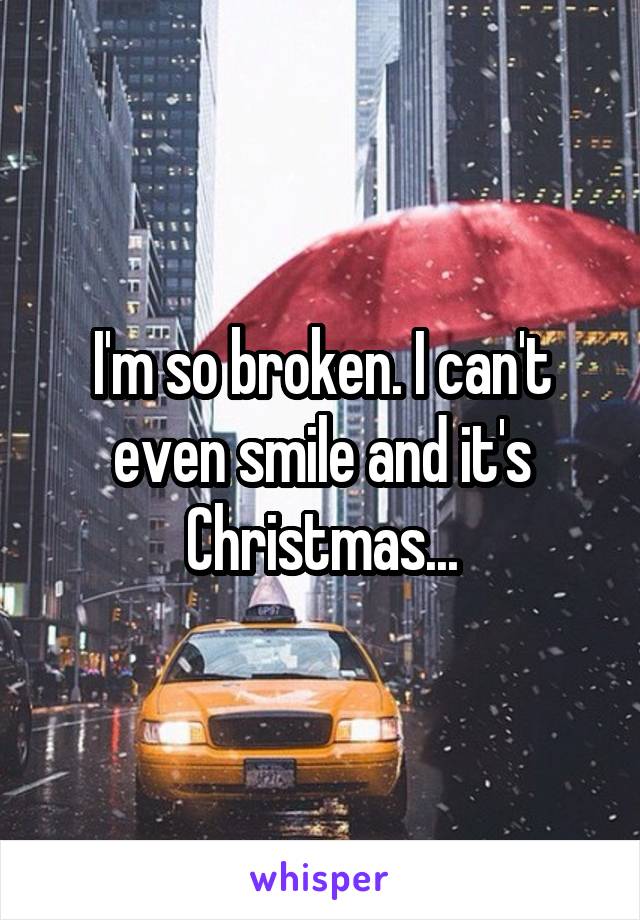 I'm so broken. I can't even smile and it's Christmas...