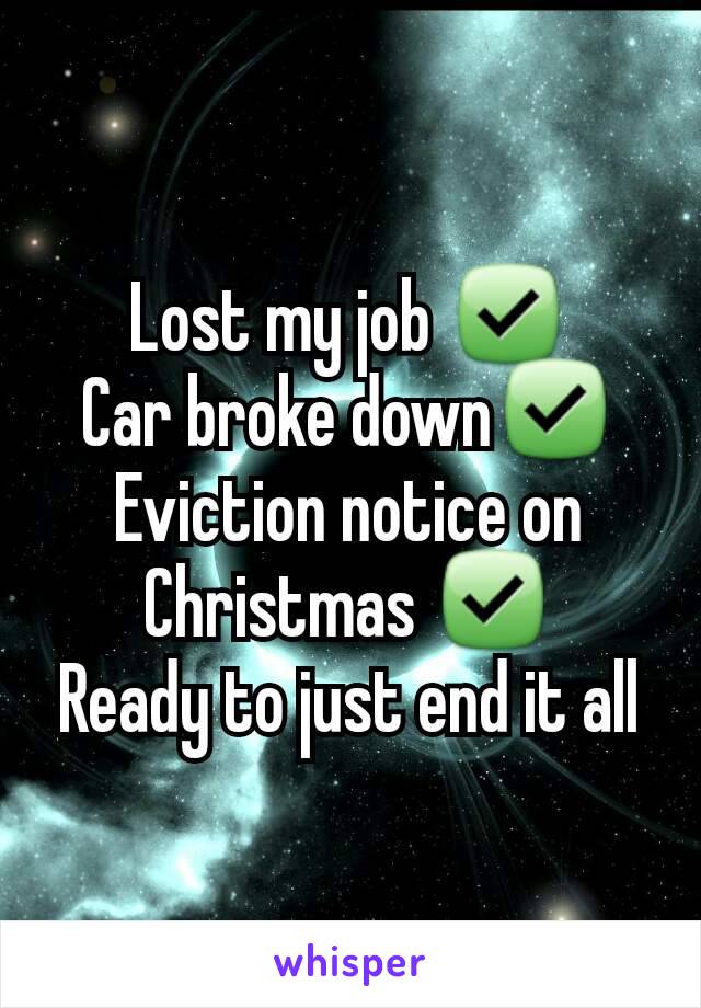 Lost my job ✅
Car broke down✅
Eviction notice on Christmas ✅
Ready to just end it all