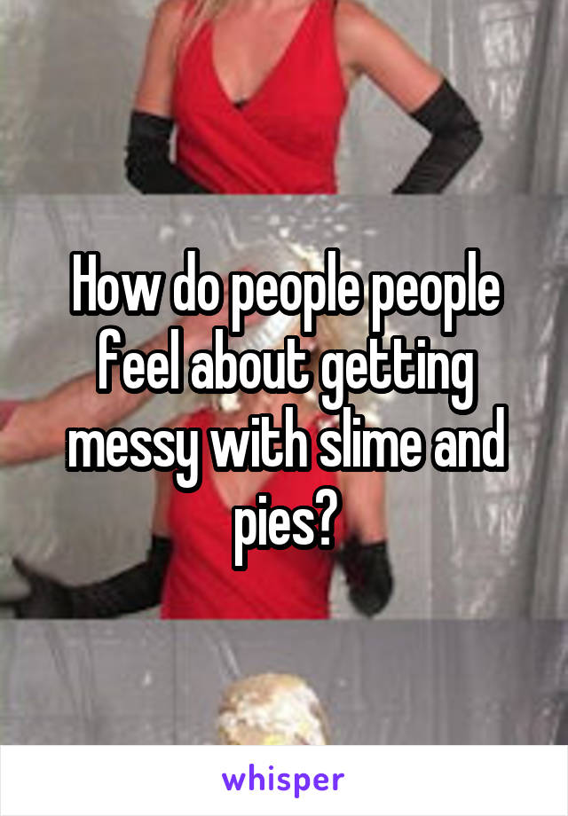 How do people people feel about getting messy with slime and pies?