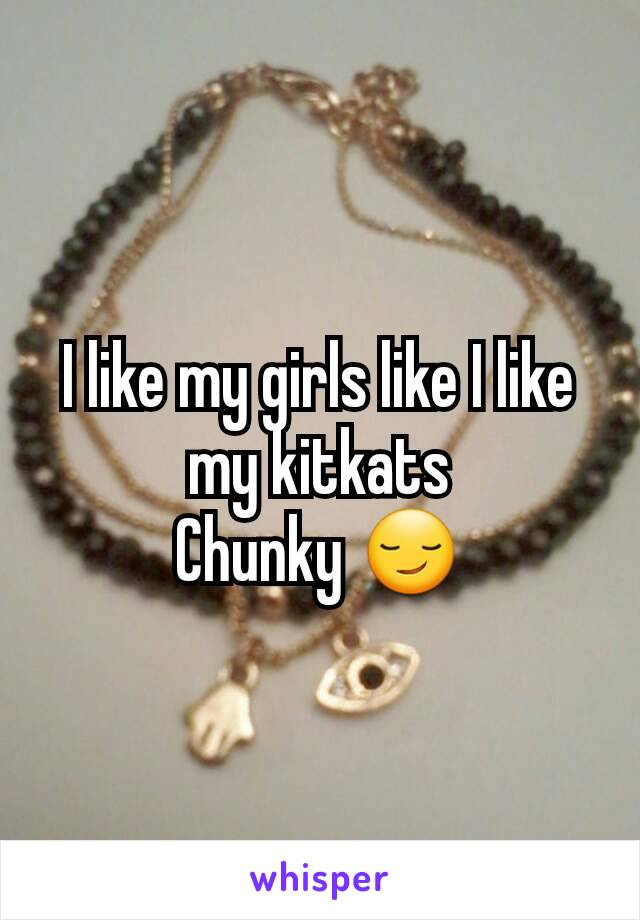 I like my girls like I like my kitkats
Chunky 😏